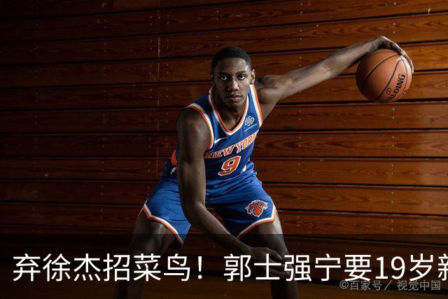 弃徐杰招菜鸟！郭士强宁要19岁新秀也不要CBA全明星票王！跟广东男篮有仇？