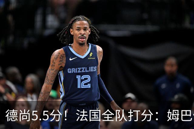德尚5.5分！法国全队打分：姆巴佩+巴尔科拉高分，4将不及格