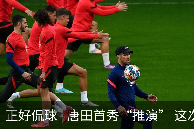 正好侃球 | 唐田首秀“推演” 这次又是“塔山阻击战”？
