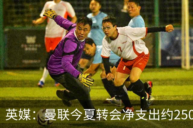 英媒：曼联今夏转会净支出约2500万镑，无合适目标他们宁愿等待
