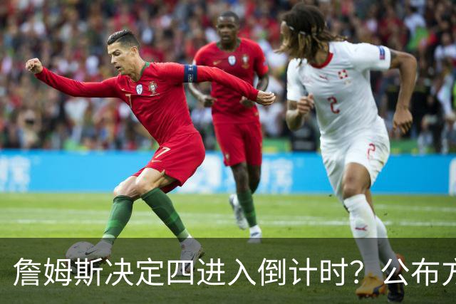 詹姆斯决定四进入倒计时？公布方式待定加深悬念
