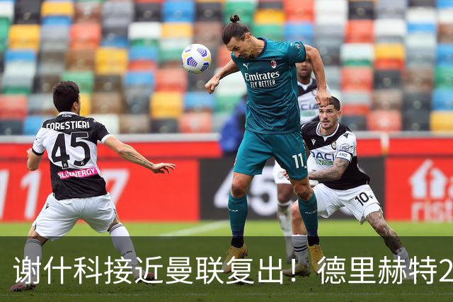 谢什科接近曼联复出！德里赫特254天后重返训练，仍未可回归赛场