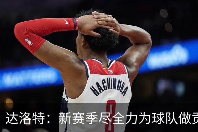 达洛特：新赛季尽全力为球队做贡献，我们进步很大