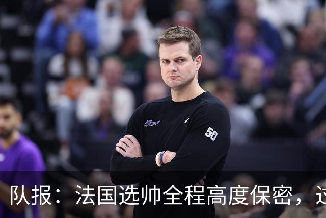 队报：法国选帅全程高度保密，过去几周足协内部无人提齐达内
