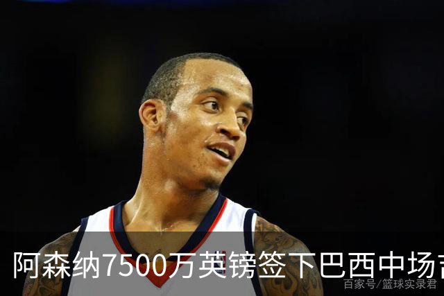 阿森纳7500万英镑签下巴西中场吉马良斯