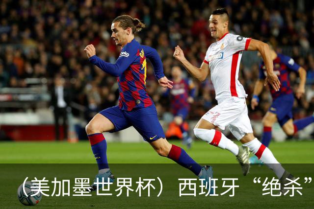 （美加墨世界杯）西班牙“绝杀”比利时 时隔16年重返四强