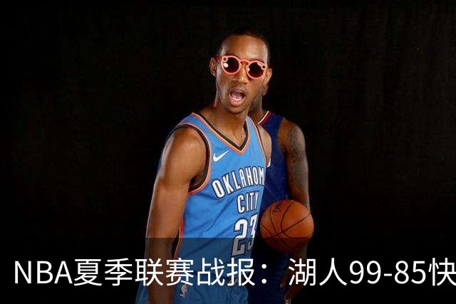 NBA夏季联赛战报：湖人99-85快船，卡梅伦-卡尔23+1+2
