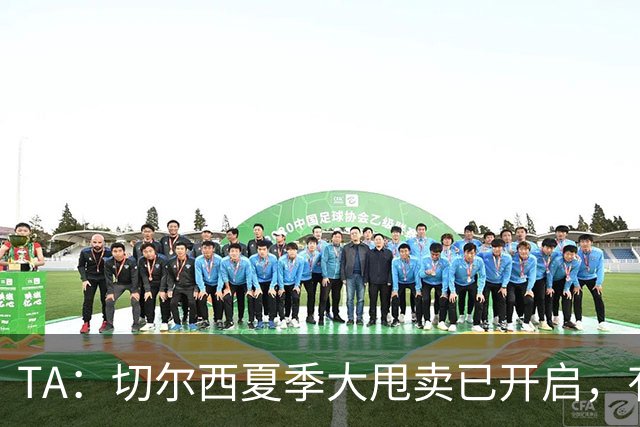 TA：切尔西夏季大甩卖已开启，有望再次达到去年3亿镑的销售额