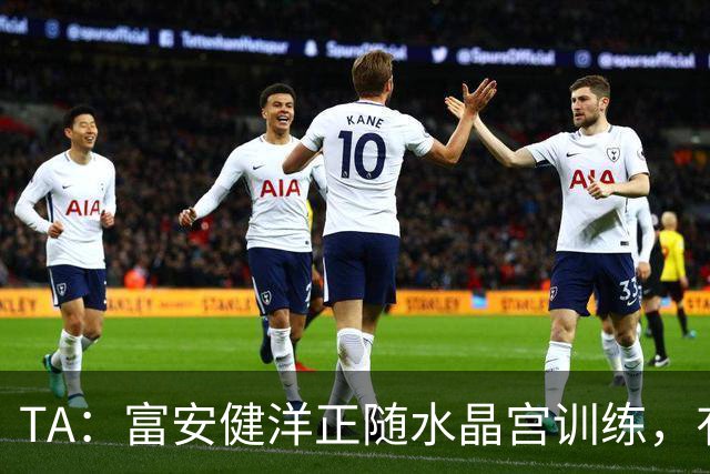 TA：富安健洋正随水晶宫训练，有望以自由身加盟并出战友谊赛